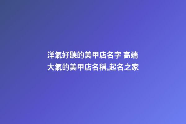 洋氣好聽的美甲店名字 高端大氣的美甲店名稱,起名之家-第1張-店鋪起名-玄機派